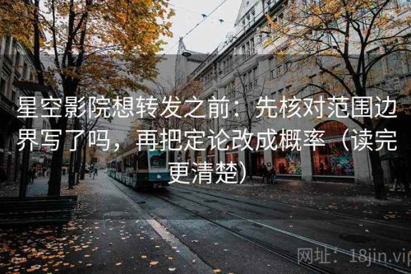 星空影院想转发之前：先核对范围边界写了吗，再把定论改成概率（读完更清楚）