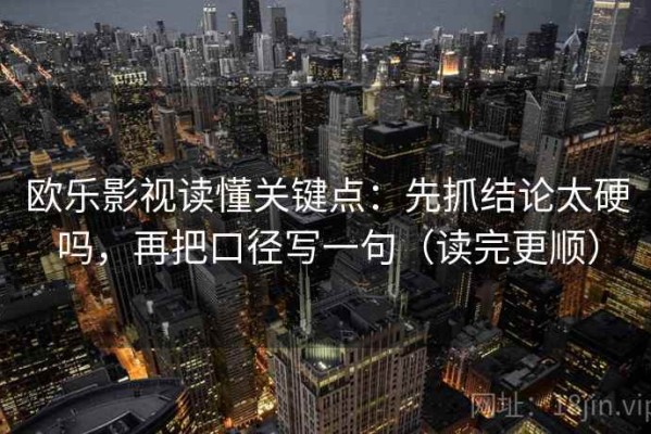 欧乐影视读懂关键点：先抓结论太硬吗，再把口径写一句（读完更顺）