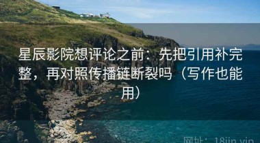 星辰影院想评论之前：先把引用补完整，再对照传播链断裂吗（写作也能用）