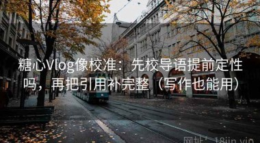 糖心Vlog像校准：先校导语提前定性吗，再把引用补完整（写作也能用）