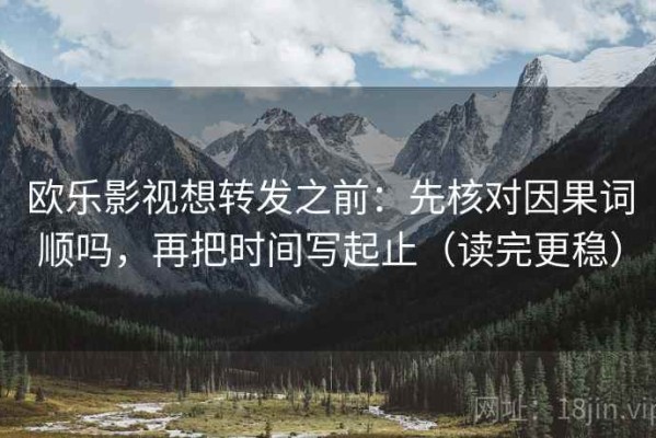 欧乐影视想转发之前：先核对因果词顺吗，再把时间写起止（读完更稳）