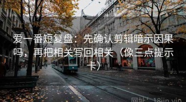 爱一番短复盘：先确认剪辑暗示因果吗，再把相关写回相关（像三点提示卡）
