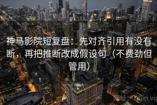 神马影院短复盘：先对齐引用有没有断，再把推断改成假设句（不费劲但管用）