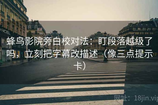 蜂鸟影院旁白校对法：盯段落越级了吗，立刻把字幕改描述（像三点提示卡）