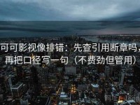 可可影视像排错：先查引用断章吗，再把口径写一句（不费劲但管用）