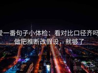 爱一番句子小体检：看对比口径齐吗，做把推断改假设，就够了