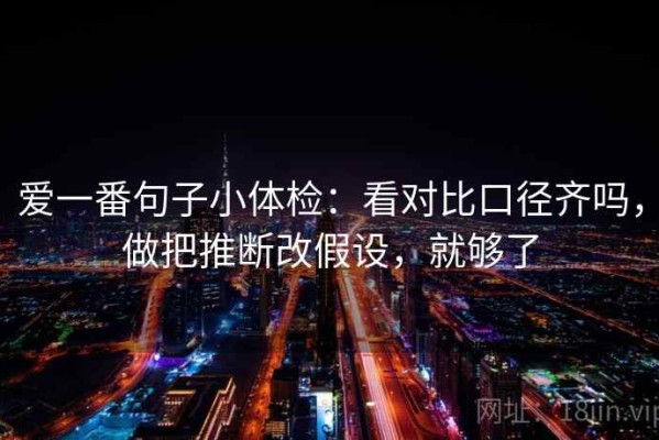 爱一番句子小体检：看对比口径齐吗，做把推断改假设，就够了