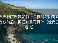 天天影院想转发前：先核对截图有没有缺前后，再把对象写具体（像做三连问）