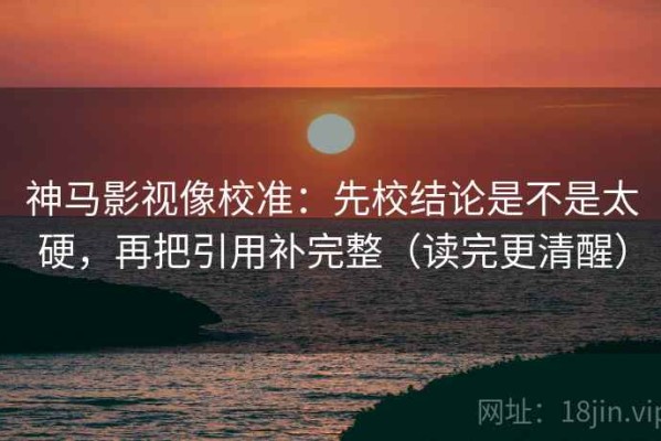 神马影视像校准：先校结论是不是太硬，再把引用补完整（读完更清醒）