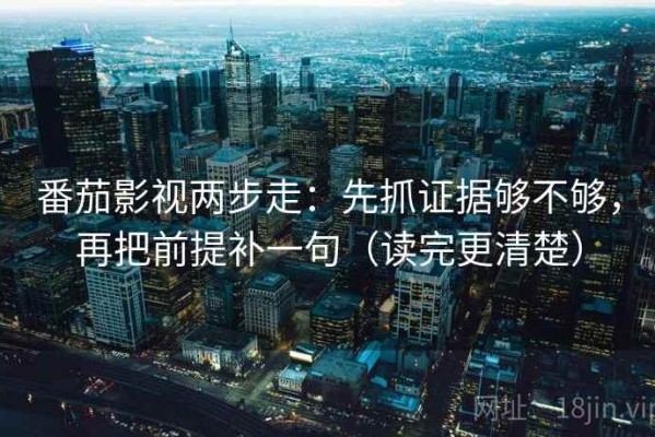 番茄影视两步走：先抓证据够不够，再把前提补一句（读完更清楚）