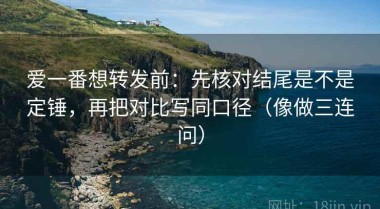 爱一番想转发前：先核对结尾是不是定锤，再把对比写同口径（像做三连问）