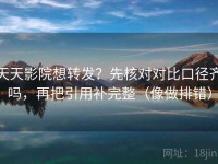 天天影院想转发？先核对对比口径齐吗，再把引用补完整（像做排错）