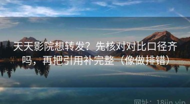 天天影院想转发？先核对对比口径齐吗，再把引用补完整（像做排错）