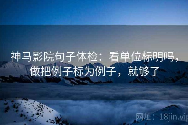 神马影院句子体检：看单位标明吗，做把例子标为例子，就够了