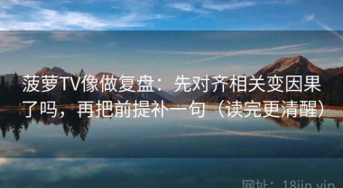 菠萝TV像做复盘：先对齐相关变因果了吗，再把前提补一句（读完更清醒）