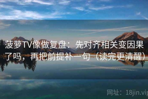 菠萝TV像做复盘：先对齐相关变因果了吗，再把前提补一句（读完更清醒）