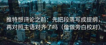 推特想评论之前：先把段落写成提纲，再对照主语对齐了吗（像做旁白校对）