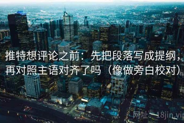 推特想评论之前：先把段落写成提纲，再对照主语对齐了吗（像做旁白校对）