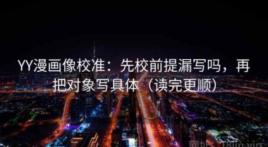 YY漫画像校准：先校前提漏写吗，再把对象写具体（读完更顺）
