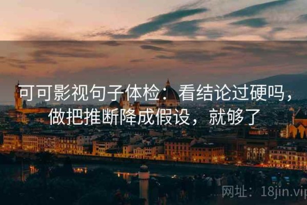 可可影视句子体检：看结论过硬吗，做把推断降成假设，就够了