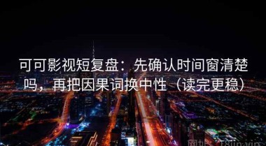 可可影视短复盘：先确认时间窗清楚吗，再把因果词换中性（读完更稳）