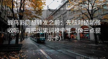 蜂鸟影院想转发之前：先核对结尾强收吗，再把因果词换中性（像三点提示卡）