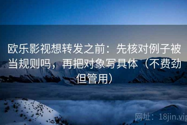 欧乐影视想转发之前：先核对例子被当规则吗，再把对象写具体（不费劲但管用）