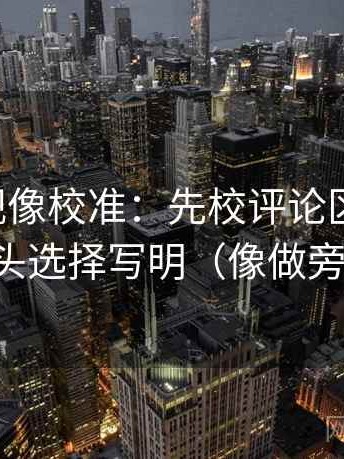 星辰影视像校准：先校评论区改写吗，再把镜头选择写明（像做旁白校对）