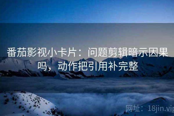 番茄影视小卡片：问题剪辑暗示因果吗，动作把引用补完整