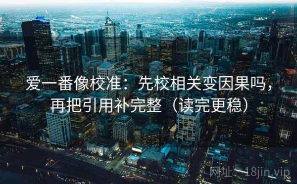 爱一番像校准：先校相关变因果吗，再把引用补完整（读完更稳）