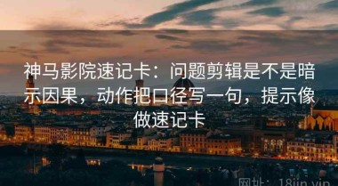 神马影院速记卡：问题剪辑是不是暗示因果，动作把口径写一句，提示像做速记卡