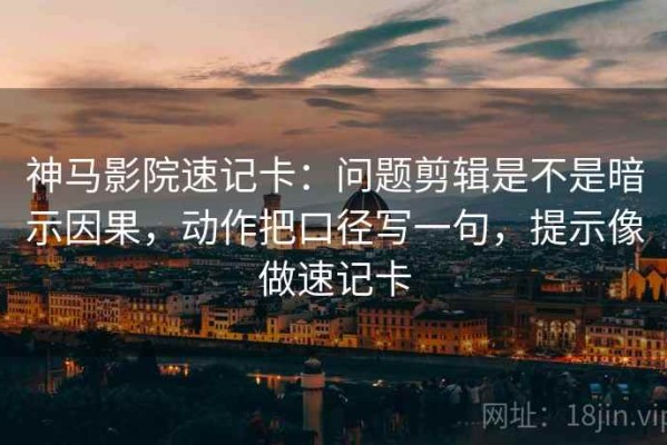 神马影院速记卡：问题剪辑是不是暗示因果，动作把口径写一句，提示像做速记卡