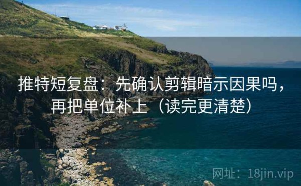 推特短复盘：先确认剪辑暗示因果吗，再把单位补上（读完更清楚）