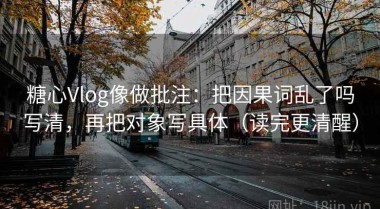 糖心Vlog像做批注：把因果词乱了吗写清，再把对象写具体（读完更清醒）