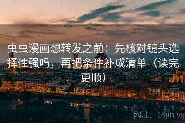 虫虫漫画想转发之前：先核对镜头选择性强吗，再把条件补成清单（读完更顺）