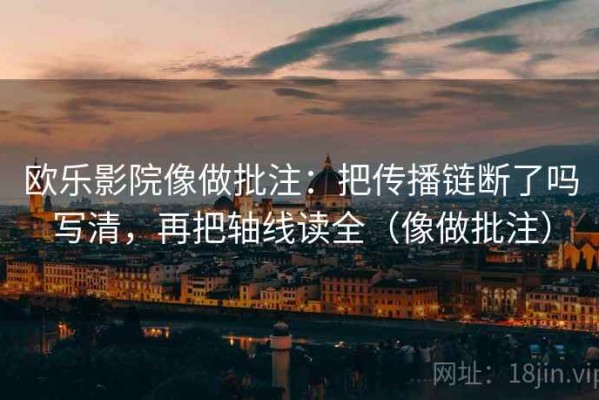 欧乐影院像做批注：把传播链断了吗写清，再把轴线读全（像做批注）