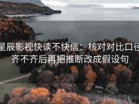 星辰影视快读不快信：核对对比口径齐不齐后再把推断改成假设句