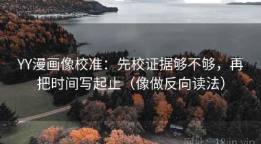 YY漫画像校准：先校证据够不够，再把时间写起止（像做反向读法）
