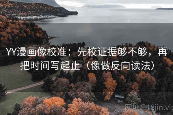 YY漫画像校准：先校证据够不够，再把时间写起止（像做反向读法）