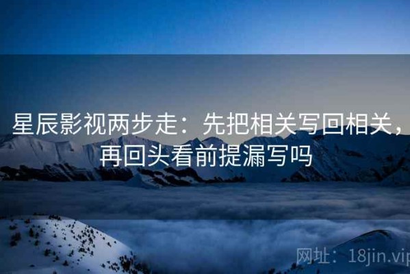 星辰影视两步走：先把相关写回相关，再回头看前提漏写吗