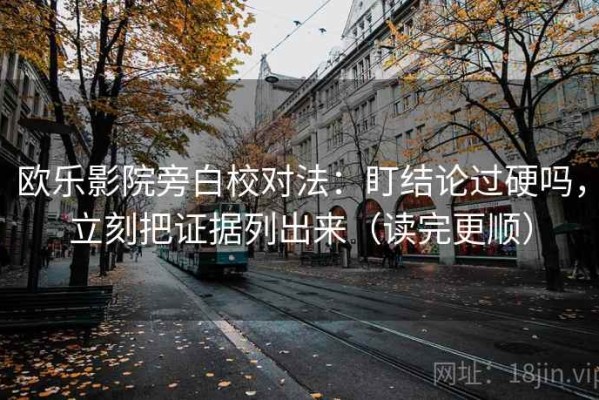 欧乐影院旁白校对法：盯结论过硬吗，立刻把证据列出来（读完更顺）
