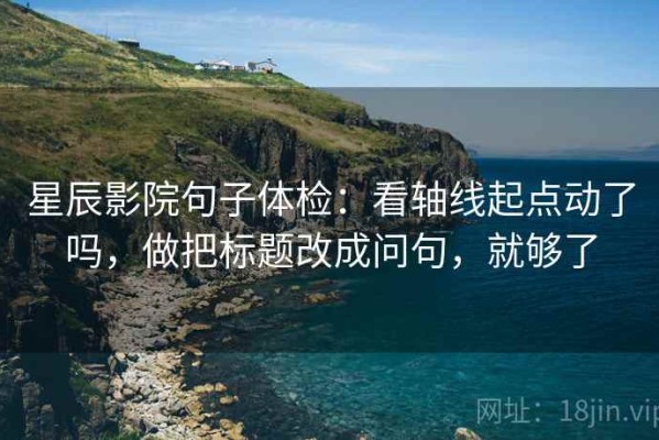 星辰影院句子体检：看轴线起点动了吗，做把标题改成问句，就够了