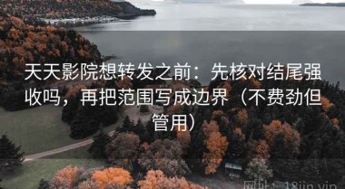 天天影院想转发之前：先核对结尾强收吗，再把范围写成边界（不费劲但管用）