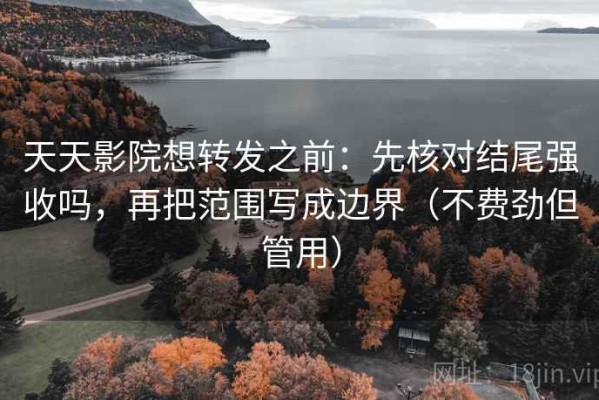 天天影院想转发之前：先核对结尾强收吗，再把范围写成边界（不费劲但管用）