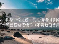 爱一帆想评论之前：先把情绪词拿掉，再对照截图缺语境吗（不费劲但管用）