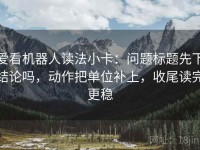 爱看机器人读法小卡：问题标题先下结论吗，动作把单位补上，收尾读完更稳