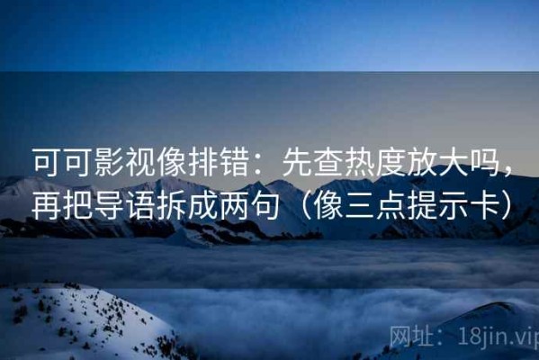 可可影视像排错：先查热度放大吗，再把导语拆成两句（像三点提示卡）