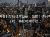 天天影院快读不快信：先问主语对齐了吗，再把时间写起止