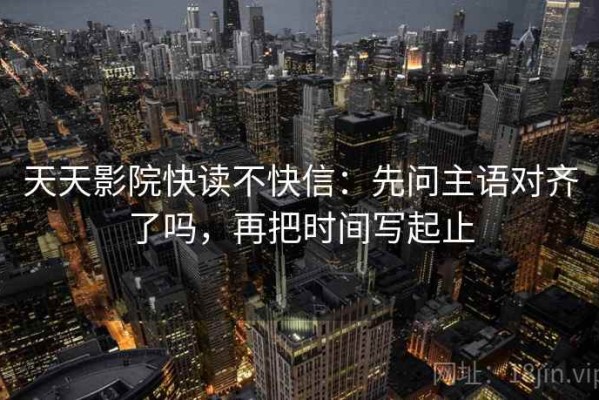 天天影院快读不快信：先问主语对齐了吗，再把时间写起止