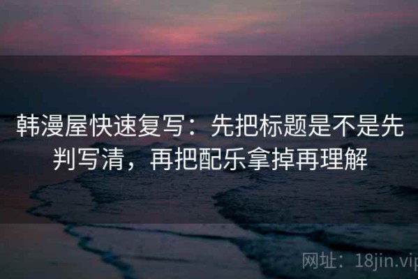 韩漫屋快速复写：先把标题是不是先判写清，再把配乐拿掉再理解